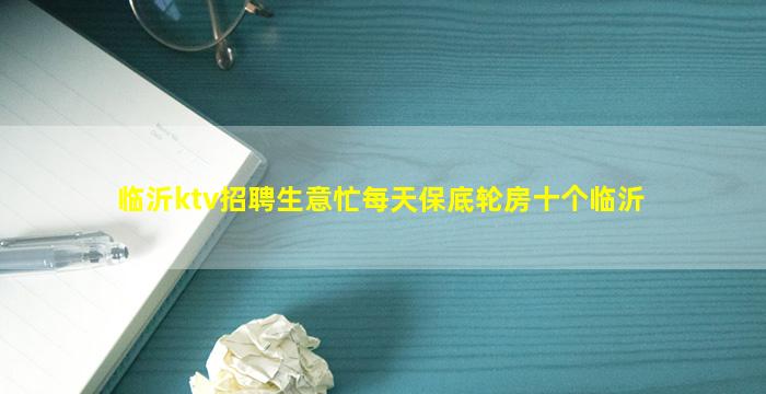 临沂ktv招聘生意忙每天保底轮房十个临沂